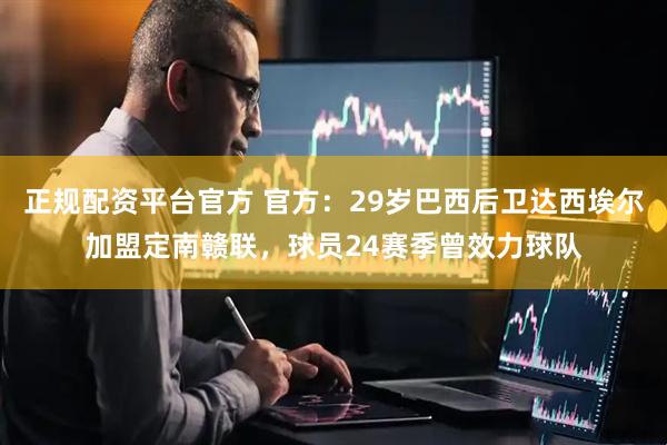 正规配资平台官方 官方：29岁巴西后卫达西埃尔加盟定南赣联，球员24赛季曾效力球队
