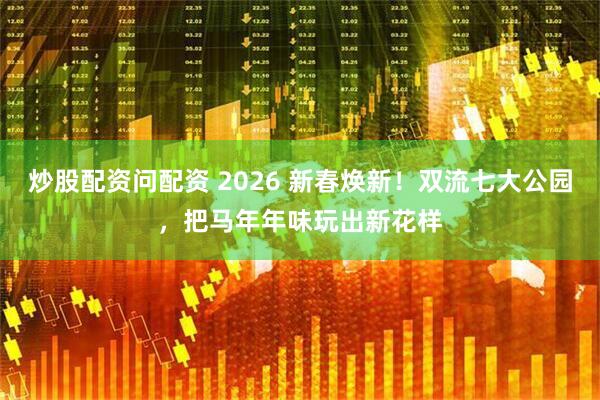 炒股配资问配资 2026 新春焕新！双流七大公园，把马年年味玩出新花样