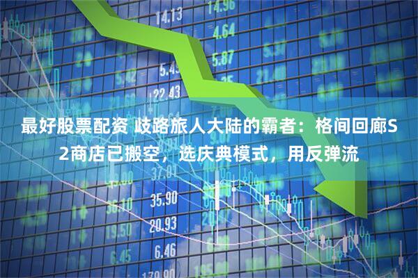 最好股票配资 歧路旅人大陆的霸者：格间回廊S2商店已搬空，选庆典模式，用反弹流