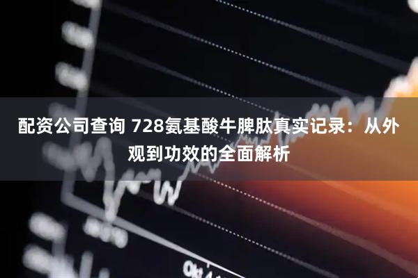 配资公司查询 728氨基酸牛脾肽真实记录：从外观到功效的全面解析