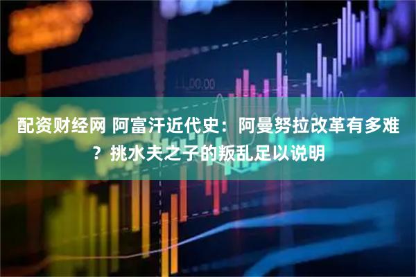 配资财经网 阿富汗近代史：阿曼努拉改革有多难？挑水夫之子的叛乱足以说明
