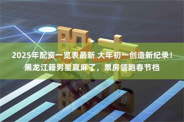 2025年配资一览表最新 大年初一创造新纪录！黑龙江籍男星赢麻了，票房领跑春节档