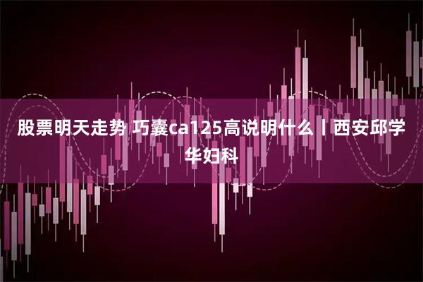 股票明天走势 巧囊ca125高说明什么丨西安邱学华妇科