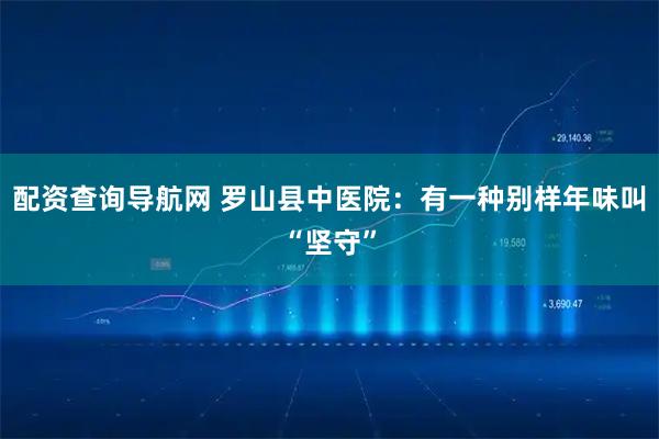 配资查询导航网 罗山县中医院：有一种别样年味叫“坚守”
