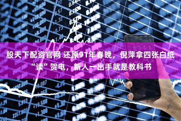 股天下配资官网 还原91年春晚，倪萍拿四张白纸“读”贺电，新人一出手就是教科书