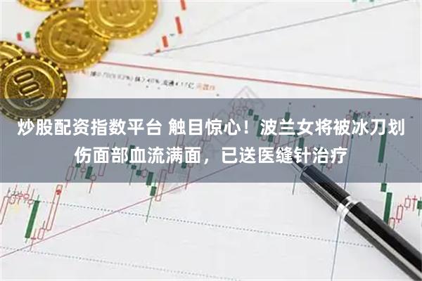炒股配资指数平台 触目惊心！波兰女将被冰刀划伤面部血流满面，已送医缝针治疗