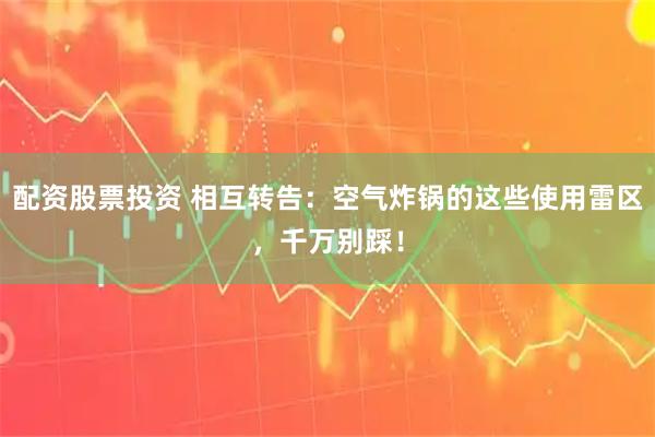 配资股票投资 相互转告：空气炸锅的这些使用雷区，千万别踩！