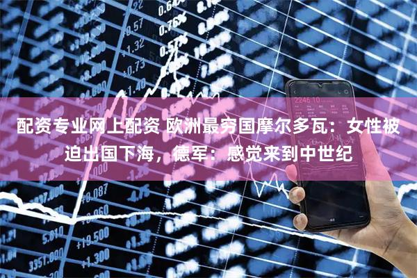 配资专业网上配资 欧洲最穷国摩尔多瓦：女性被迫出国下海，德军：感觉来到中世纪