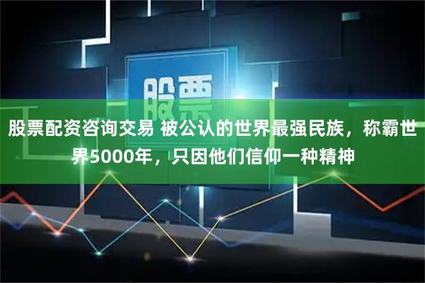 股票配资咨询交易 被公认的世界最强民族，称霸世界5000年，只因他们信仰一种精神