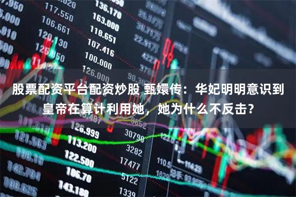股票配资平台配资炒股 甄嬛传：华妃明明意识到皇帝在算计利用她，她为什么不反击？