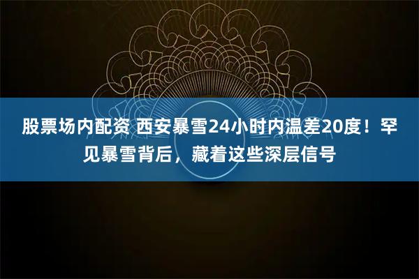 股票场内配资 西安暴雪24小时内温差20度！罕见暴雪背后，藏着这些深层信号