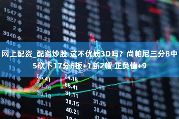 网上配资_配资炒股 这不优质3D吗？尚帕尼三分8中5砍下17分6板+1断2帽 正负值+9