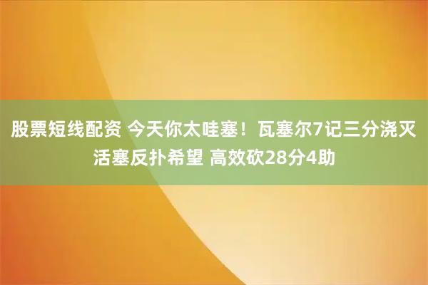 股票短线配资 今天你太哇塞！瓦塞尔7记三分浇灭活塞反扑希望 高效砍28分4助