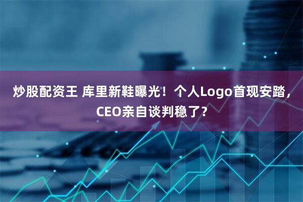 炒股配资王 库里新鞋曝光！个人Logo首现安踏，CEO亲自谈判稳了？