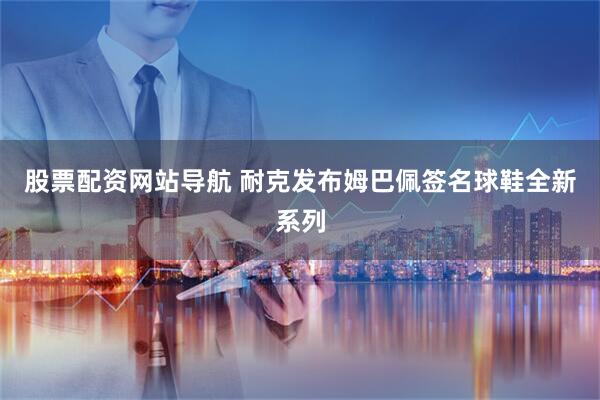 股票配资网站导航 耐克发布姆巴佩签名球鞋全新系列