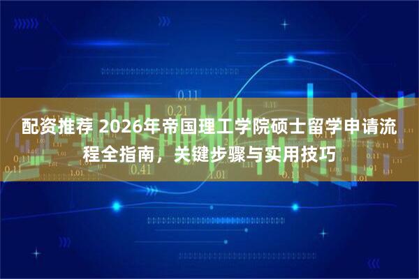 配资推荐 2026年帝国理工学院硕士留学申请流程全指南，关键步骤与实用技巧