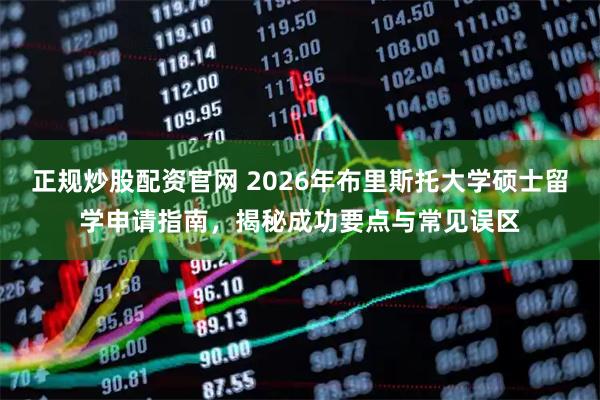 正规炒股配资官网 2026年布里斯托大学硕士留学申请指南，揭秘成功要点与常见误区