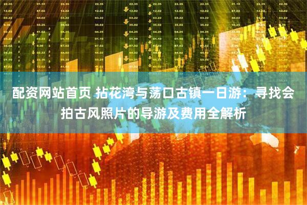 配资网站首页 拈花湾与荡口古镇一日游：寻找会拍古风照片的导游及费用全解析