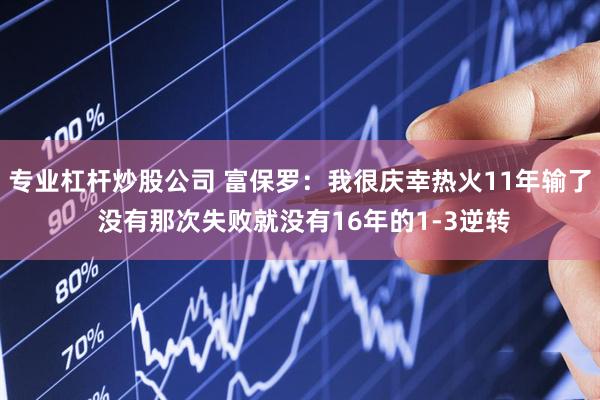 专业杠杆炒股公司 富保罗：我很庆幸热火11年输了 没有那次失败就没有16年的1-3逆转