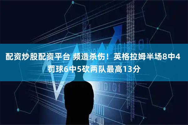 配资炒股配资平台 频造杀伤！英格拉姆半场8中4 罚球6中5砍两队最高13分