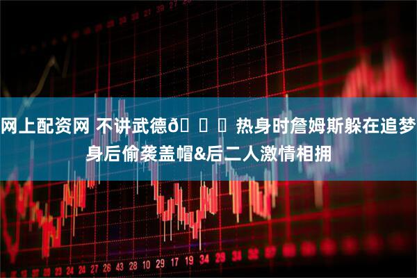 网上配资网 不讲武德😂热身时詹姆斯躲在追梦身后偷袭盖帽&后二人激情相拥