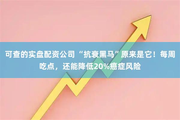 可查的实盘配资公司 “抗衰黑马”原来是它！每周吃点，还能降低20%癌症风险