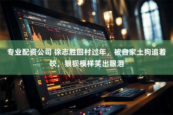 专业配资公司 徐志胜回村过年，被自家土狗追着咬，狼狈模样笑出眼泪