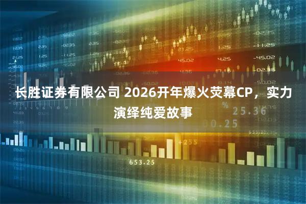 长胜证券有限公司 2026开年爆火荧幕CP，实力演绎纯爱故事