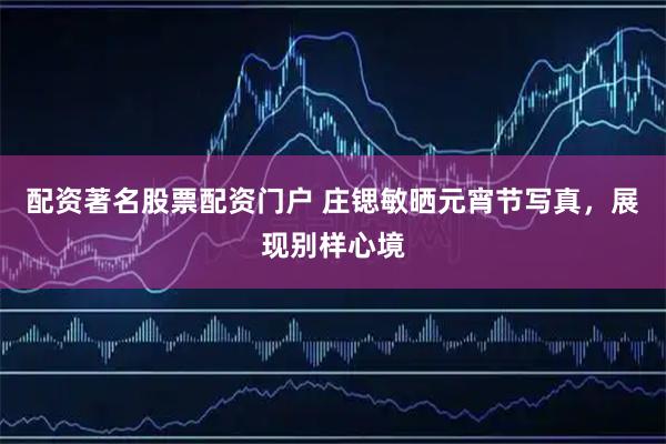 配资著名股票配资门户 庄锶敏晒元宵节写真,展现别样心境