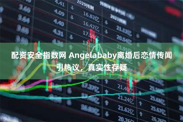 配资安全指数网 Angelababy离婚后恋情传闻引热议，真实性存疑