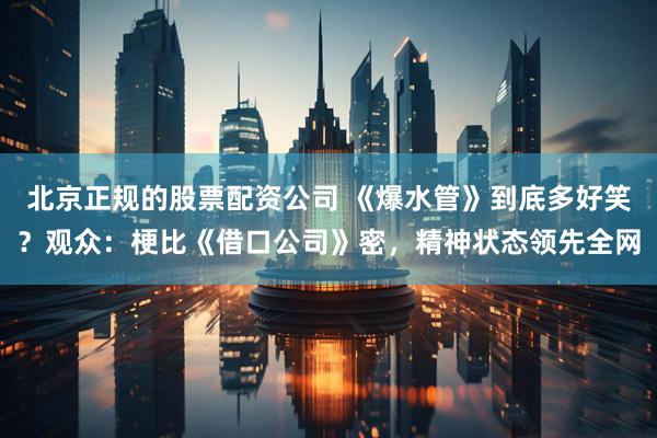 北京正规的股票配资公司 《爆水管》到底多好笑？观众：梗比《借口公司》密，精神状态领先全网