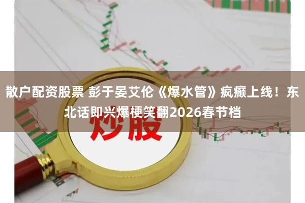 散户配资股票 彭于晏艾伦《爆水管》疯癫上线！东北话即兴爆梗笑翻2026春节档