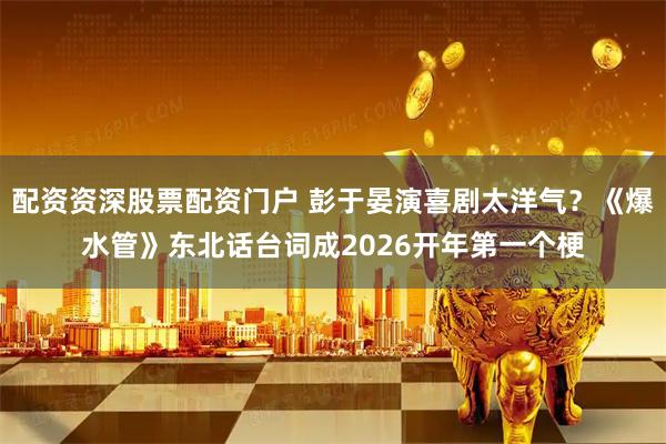 配资资深股票配资门户 彭于晏演喜剧太洋气？《爆水管》东北话台词成2026开年第一个梗