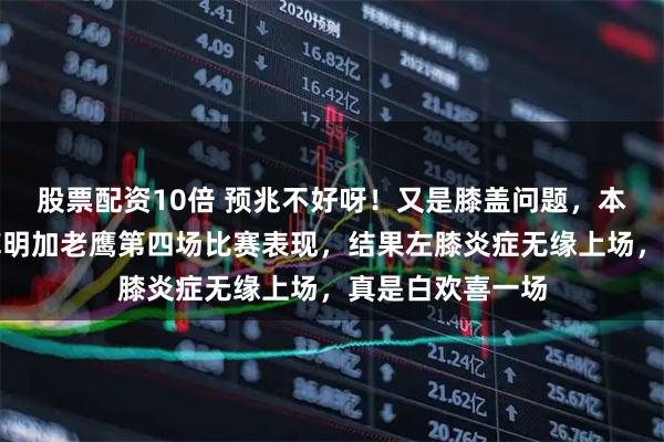 股票配资10倍 预兆不好呀！又是膝盖问题，本准备好好看看库明加老鹰第四场比赛表现，结果左膝炎症无缘上场，真是白欢喜一场