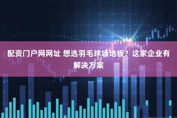 配资门户网网址 想选羽毛球场地板？这家企业有解决方案