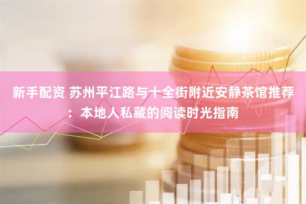 新手配资 苏州平江路与十全街附近安静茶馆推荐：本地人私藏的阅读时光指南