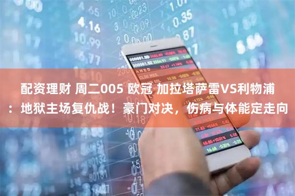 配资理财 周二005 欧冠 加拉塔萨雷VS利物浦：地狱主场复仇战！豪门对决，伤病与体能定走向