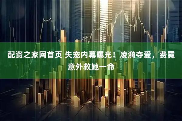 配资之家网首页 失宠内幕曝光！凌漪夺爱，费霓意外救她一命