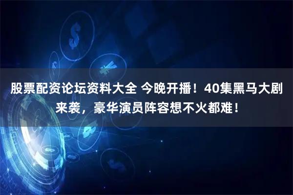 股票配资论坛资料大全 今晚开播！40集黑马大剧来袭，豪华演员阵容想不火都难！