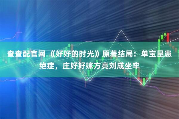 查查配官网 《好好的时光》原著结局：单宝昆患绝症，庄好好嫁方亮刘成坐牢
