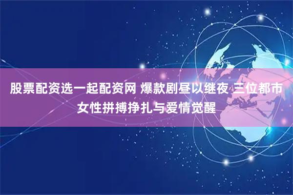股票配资选一起配资网 爆款剧昼以继夜 三位都市女性拼搏挣扎与爱情觉醒