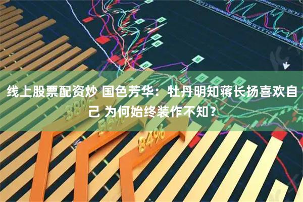 线上股票配资炒 国色芳华：牡丹明知蒋长扬喜欢自己 为何始终装作不知？