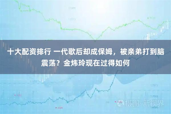 十大配资排行 一代歌后却成保姆，被亲弟打到脑震荡？金炜玲现在过得如何