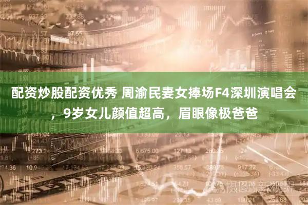 配资炒股配资优秀 周渝民妻女捧场F4深圳演唱会，9岁女儿颜值超高，眉眼像极爸爸