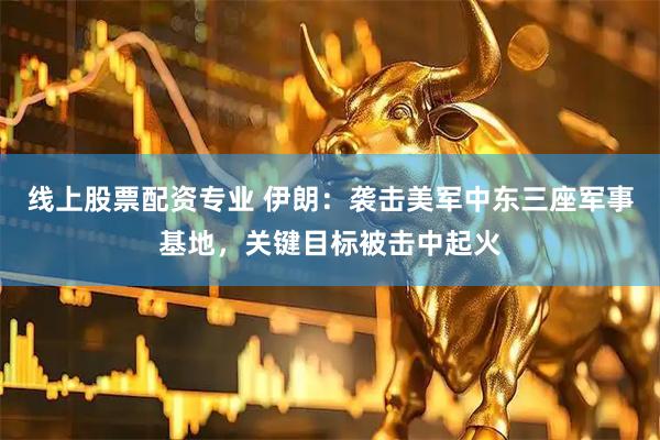 线上股票配资专业 伊朗：袭击美军中东三座军事基地，关键目标被击中起火