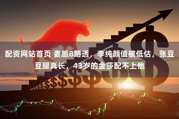 配资网站首页 妻旅8路透，李纯颜值被低估，张豆豆腿真长，43岁的金莎配不上他