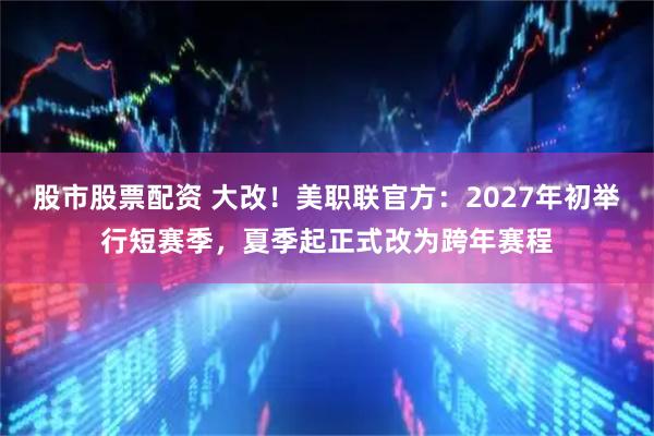 股市股票配资 大改！美职联官方：2027年初举行短赛季，夏季起正式改为跨年赛程