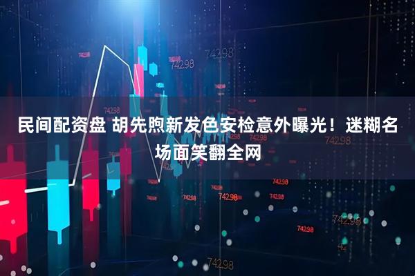 民间配资盘 胡先煦新发色安检意外曝光！迷糊名场面笑翻全网