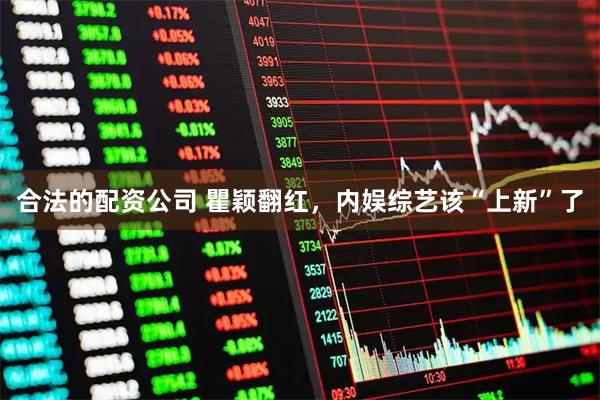 合法的配资公司 瞿颖翻红，内娱综艺该“上新”了