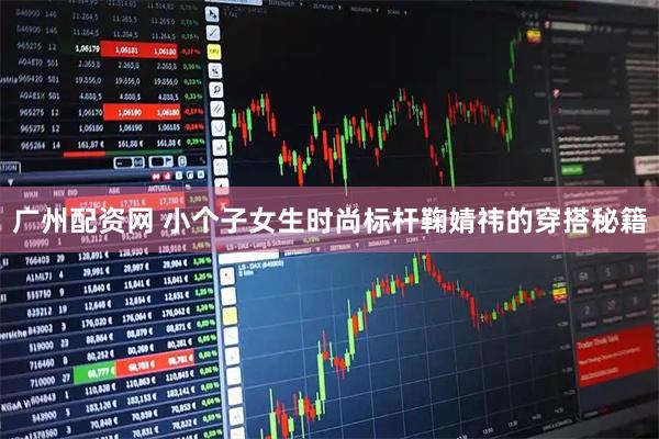 广州配资网 小个子女生时尚标杆鞠婧祎的穿搭秘籍